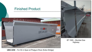 Finished Product
UBG 2250 - For 50 m Span at Phalguni River (Kullur Bridge)
BT 1500 – Mumbai Goa
Highway
 