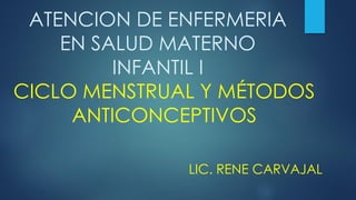 ATENCION DE ENFERMERIA
EN SALUD MATERNO
INFANTIL I
CICLO MENSTRUAL Y MÉTODOS
ANTICONCEPTIVOS
LIC. RENE CARVAJAL
 