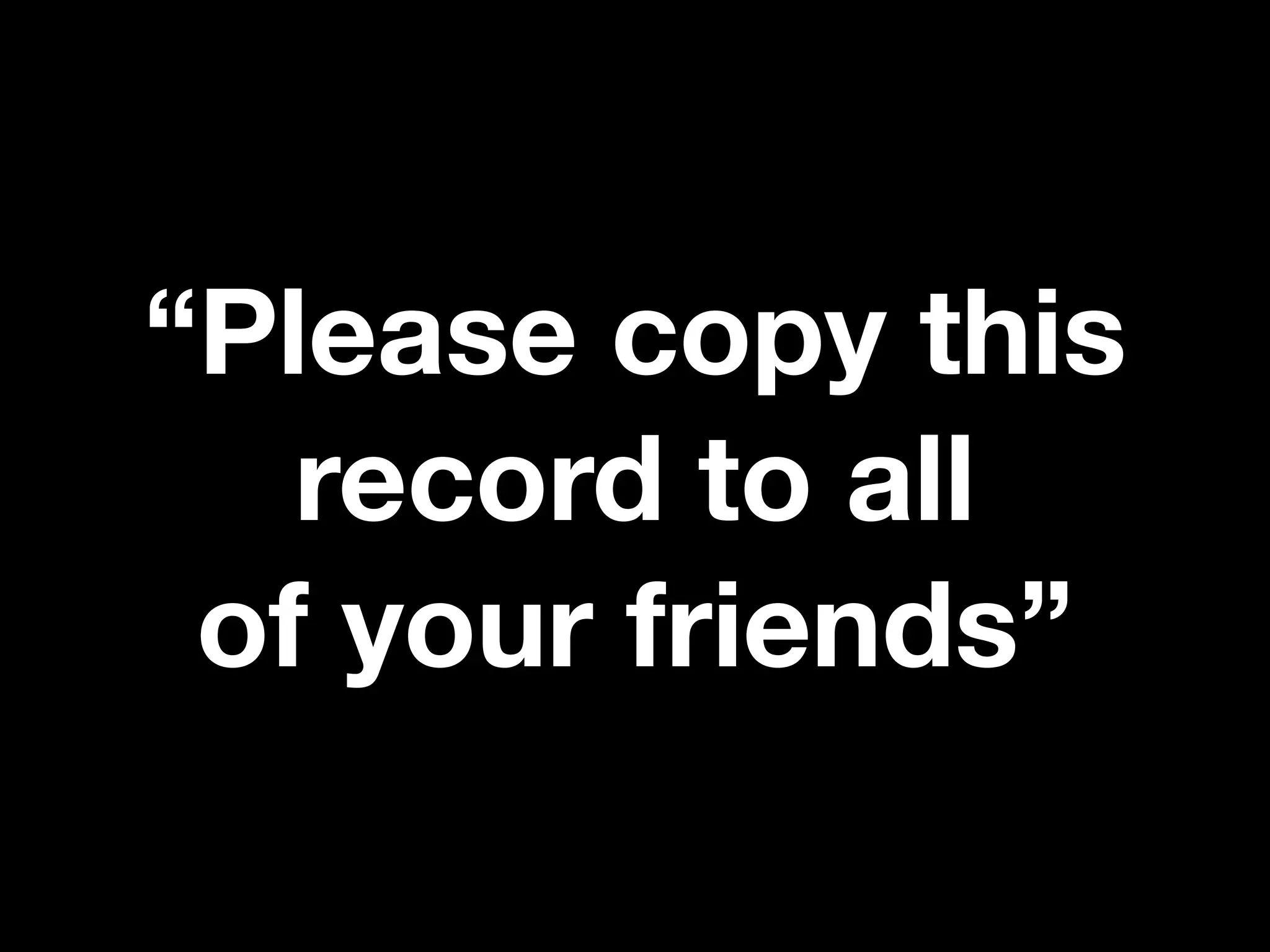 “Please copy this
record to all
of your friends”