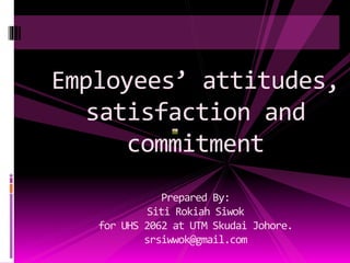Employees’ attitudes,
satisfaction and
commitment
Prepared By:
Siti Rokiah Siwok
for UHS 2062 at UTM Skudai Johore.
srsiwwok@gmail.com
 