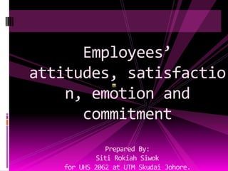 Employees’ attitudes, satisfaction, emotion and commitmentPrepared By:SitiRokiahSiwokfor UHS 2062 at UTM SkudaiJohore.srsiwwok@gmail.com 