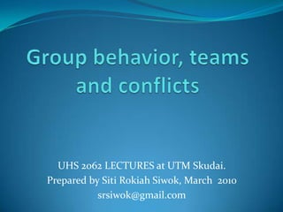 Group behavior, teams and conflicts UHS 2062 LECTURES at UTM Skudai. Prepared by SitiRokiahSiwok, March  2010 srsiwok@gmail.com 