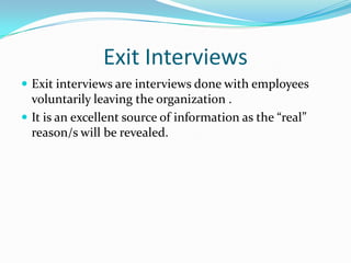 Exit InterviewsExit interviews are interviews done with employees voluntarily leaving the organization .It is an excellent source of information as the “real” reason/s will be revealed.  