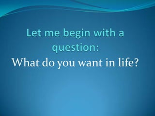Let me begin with a question:What do you want in life?