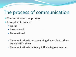 The process of communicationCommunication is a processExamples of models:LinearInteractionalTransactionalCommunication is not something that we do to others but do WITH them.