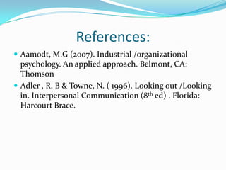 References:Aamodt, M.G (2007). Industrial /organizational psychology. An applied approach. Belmont, CA: ThomsonAdler , R. B & Towne, N. ( 1996). Looking out /Looking in. Interpersonal Communication (8thed) . Florida: Harcourt Brace. 