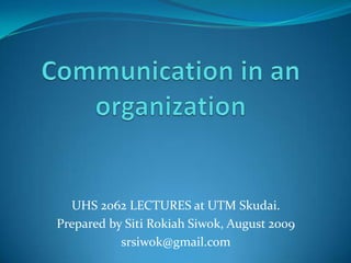 Communication in an organization UHS 2062 LECTURES at UTM Skudai. Prepared by SitiRokiahSiwok, August 2009 srsiwok@gmail.com 