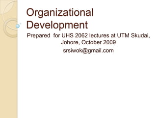 Organizational Development Prepared  for UHS 2062 lectures at UTM Skudai, Johore, October 2009 srsiwok@gmail.com 