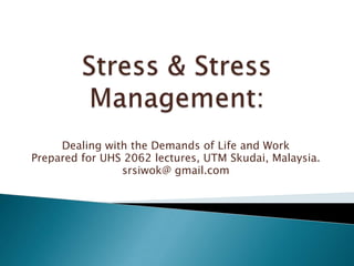 Stress & Stress Management: Dealing with the Demands of Life and Work Prepared for UHS 2062 lectures, UTM Skudai, Malaysia.  srsiwok@ gmail.com 
