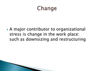 A major contributor to organizational stress is change in the work place: such as downsizing and restructuring Change 