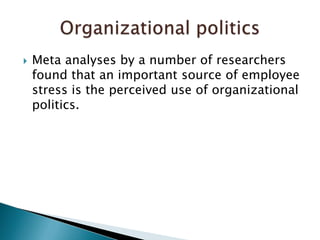 Meta analyses by a number of researchers found that an important source of employee stress is the perceived use of organizational politics. Organizational politics