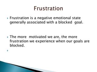 Frustration is a negative emotional state  generally associated with a blocked  goal.The more  motivated we are, the more frustration we experience when our goals are blocked.Frustration 