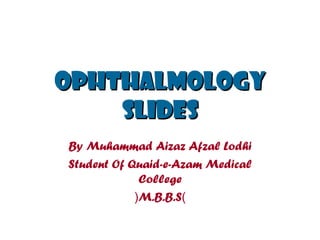 OPHTHALMOLOGY
    SLIDES
By Muhammad Aizaz Afzal Lodhi
Student Of Quaid-e-Azam Medical
             College
            (M.B.B.S)
 