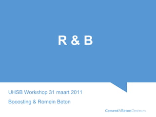 R&B


UHSB Workshop 31 maart 2011
Booosting & Romein Beton
 