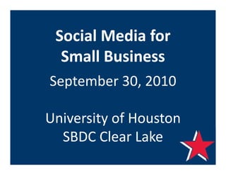 Social Media for 
 S i l M di f
  Small Business
  Small Business
September 30, 2010
S     b 30 2010

University of Houston
University of Houston
  SBDC Clear Lake
 