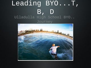 Leading BYO...T,
B, D
Ulladulla High School BYO..
Journey
“Beyond the Swell”
 