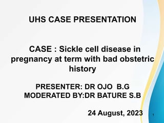 UHS CASE PRESENTATION
CASE : Sickle cell disease in
pregnancy at term with bad obstetric
history
PRESENTER: DR OJO B.G
MODERATED BY:DR BATURE S.B
24 August, 2023 1
 