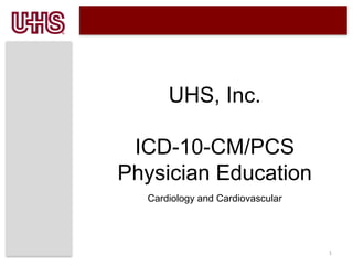 1
UHS, Inc.
ICD-10-CM/PCS
Physician Education
Cardiology and Cardiovascular
 