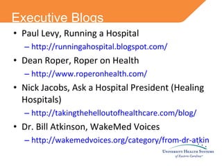 Executive Blogs Paul Levy, Running a Hospital  http://runningahospital.blogspot.com/ Dean Roper, Roper on Health http://www.roperonhealth.com/ Nick Jacobs, Ask a Hospital President (Healing Hospitals) http://takingthehelloutofhealthcare.com/blog/ Dr. Bill Atkinson, WakeMed Voices http://wakemedvoices.org/category/from-dr-atkinson/ 