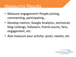 Measure engagement! People joining, commenting, participating… Develop metrics: Google Analytics, technorati blog rankings, followers, friend counts, fans, engagement, etc.  Also measure your activity: posts, tweets, etc. Measuring Results 