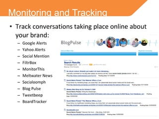 Monitoring and Tracking Track conversations taking place online about your brand: Google Alerts Yahoo Alerts Social Mention FiltrBox MonitorThis Meltwater News Socialoomph Blog Pulse Tweetbeep BoardTracker 