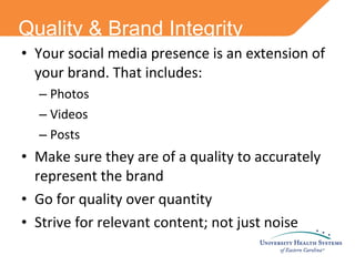 Quality & Brand Integrity Your social media presence is an extension of your brand. That includes: Photos Videos Posts Make sure they are of a quality to accurately represent the brand Go for quality over quantity Strive for relevant content; not just noise 