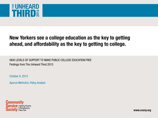 New Yorkers see a college education as the key to getting
ahead, and affordability as the key to getting to college.
HIGH LEVELS OF SUPPORT TO MAKE PUBLIC COLLEGE EDUCATION FREE
Findings from The Unheard Third 2015
October 8, 2015
Apurva Mehrotra, Policy Analyst
 
