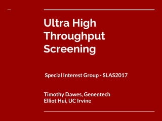 Ultra High
Throughput
Screening
Special Interest Group - SLAS2017
Timothy Dawes, Genentech
Elliot Hui, UC Irvine
 