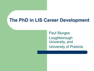 The PhD in LIS Career Development
Paul Sturges
Loughborough
University, and
University of Pretoria
 