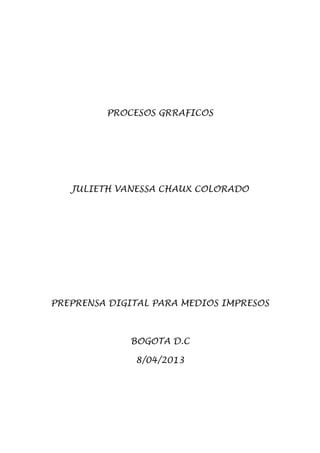 PROCESOS GRRAFICOS




   JULIETH VANESSA CHAUX COLORADO




PREPRENSA DIGITAL PARA MEDIOS IMPRESOS



             BOGOTA D.C

              8/04/2013
 