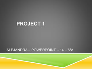 ALEJANDRA – POWERPOINT – 14 – 6ºA
PROJECT 1
 