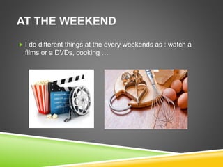 AT THE WEEKEND
 I do different things at the every weekends as : watch a
films or a DVDs, cooking …
 