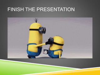 FINISH THE PRESENTATION
 