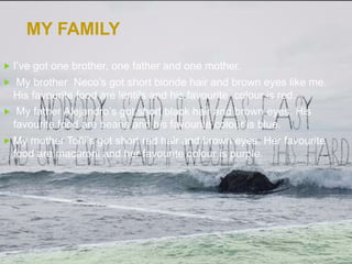 MY FAMILY
 I’ve got one brother, one father and one mother.
 My brother Neco’s got short blonde hair and brown eyes like me.
His favourite food are lentils and his favourite colour is red.
 My father Alejandro’s got short black hair and brown eyes. His
favourite food are beans and his favourite colour is blue.
 My mother Toñi’s got short red hair and brown eyes. Her favourite
food are macaroni and her favourite colour is purple.
 