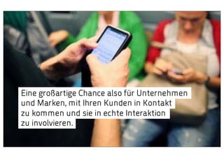 Eine großartige Chance also für Unternehmen
und Marken, mit Ihren Kunden in Kontakt
zu kommen und sie in echte Interaktion
zu involvieren.

 