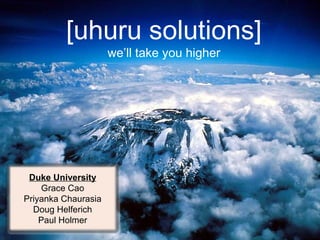 [uhuru solutions]
we’ll take you higher

Duke University
Grace Cao
Priyanka Chaurasia
Doug Helferich
Paul Holmer

 