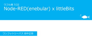 ウフル様 7/22
Node-RED(enebular) x littleBits
ワンフットシーバス 田中正吾
 