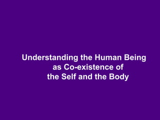 Understanding the Human Being
as Co-existence of
the Self and the Body
 