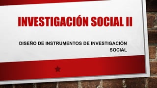 INVESTIGACIÓN SOCIAL II
DISEÑO DE INSTRUMENTOS DE INVESTIGACIÓN
SOCIAL
 
