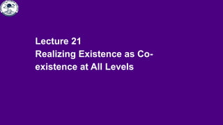 Lecture 21
Realizing Existence as Co-
existence at All Levels
 