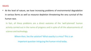 ISSUES
• At the level of nature, we have increasing problems of environmental degradation
in various forms as well as reso...