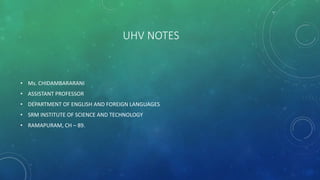 UHV NOTES
• Ms. CHIDAMBARARANI
• ASSISTANT PROFESSOR
• DEPARTMENT OF ENGLISH AND FOREIGN LANGUAGES
• SRM INSTITUTE OF SCIENCE AND TECHNOLOGY
• RAMAPURAM, CH – 89.
 