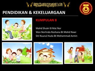 PENDIDIKAN & KEKELUARGAAN
KUMPULAN 8
Mohd Shukri B Mat Nor
Wan Norlinda Roshana Bt Mohd Nawi
Siti Nuurul Huda Bt Mohammad Azmin

 