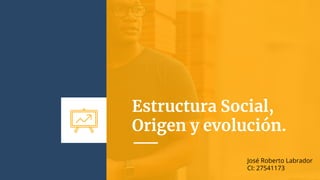 Estructura Social,
Origen y evolución.
José Roberto Labrador
CI: 27541173
 