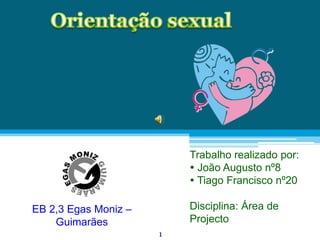 Orientação sexual Trabalho realizado por:  João Augusto nº8   Tiago Francisco nº20 Disciplina: Área de Projecto EB 2,3 Egas Moniz – Guimarães 1 