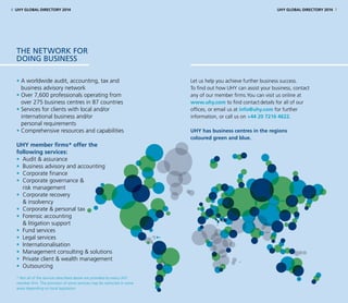 • A worldwide audit, accounting, tax and
business advisory network
• Over 7,600 professionals operating from
over 275 business centres in 87 countries
• Services for clients with local and/or
international business and/or
personal requirements
• Comprehensive resources and capabilities
UHY member firms* offer the
following services:
• Audit  assurance
• Business advisory and accounting
• Corporate finance
• Corporate governance 
risk management
• Corporate recovery
 insolvency
• Corporate  personal tax
• Forensic accounting
 litigation support
• Fund services
• Legal services
• Internationalisation
• Management consulting  solutions
• Private client  wealth management
• Outsourcing
* Not all of the services described above are provided by every UHY
member firm. The provision of some services may be restricted in some
areas depending on local legislation.
Let us help you achieve further business success.
To find out how UHY can assist your business, contact	
any of our member firms.You can visit us online at
www.uhy.com to find contact	details for all of our
offices, or email_us at info@uhy.com for further
information, or call us on +44 20 7216 4622.
UHY has business centres in the regions
coloured green and blue.
the network for
doing business
6 UHY GLOBAL DIRECTORY 2014 UHY GLOBAL DIRECTORY 2014 7
 
