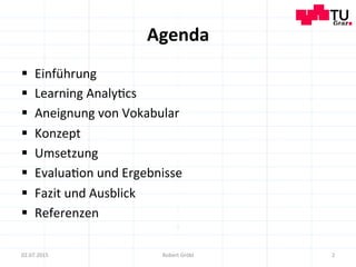 Agenda	
  
§  Einführung	
  
§  Learning	
  Analy=cs	
  
§  Aneignung	
  von	
  Vokabular	
  
§  Konzept	
  
§  Umsetzung	
  
§  Evalua=on	
  und	
  Ergebnisse	
  
§  Fazit	
  und	
  Ausblick	
  
§  Referenzen	
  
2	
  02.07.2015	
   Robert	
  Gröbl	
  
 