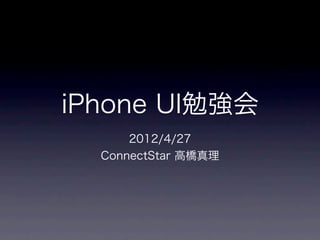 iPhone UI勉強会
      2012/4/27
  ConnectStar 高橋真理
 