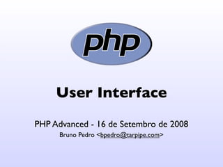 User Interface
PHP Advanced - 16 de Setembro de 2008
      Bruno Pedro <bpedro@tarpipe.com>
 