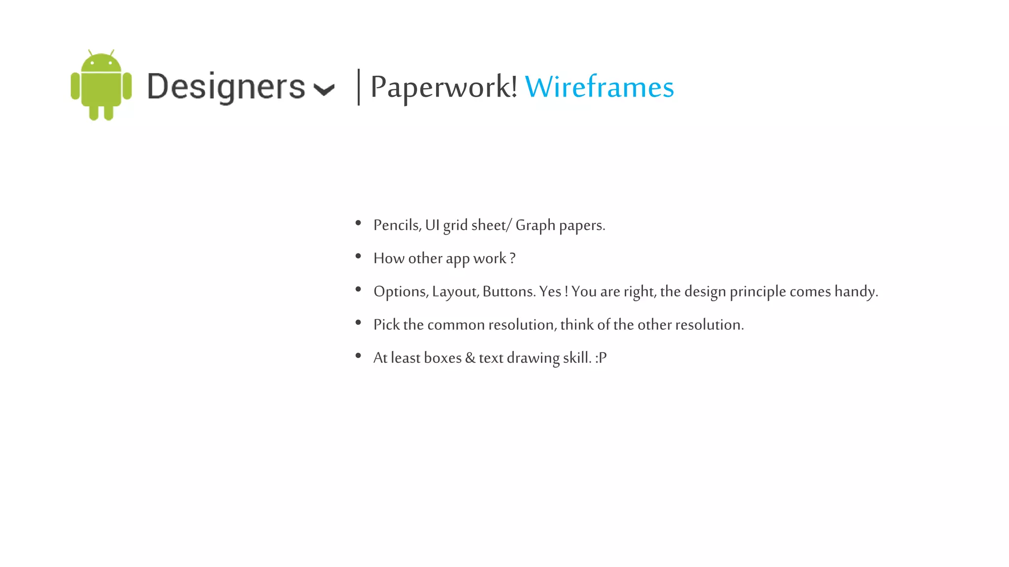 | Paperwork! Wireframes
• Pencils, UI grid sheet/ Graph papers.
• How other app work ?
• Options, Layout, Buttons. Yes ! You are right, the design principle comes handy.
• Pick the common resolution, think of the other resolution.
• At least boxes & text drawing skill. :P

 